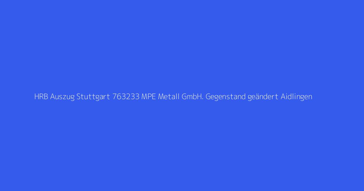 HRB Auszug Stuttgart 763233 MPE Metall GmbH. Gegenstand geändert Aidlingen